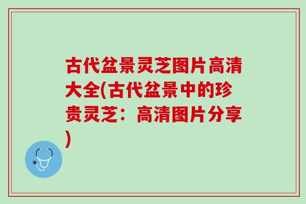 古代盆景灵芝图片高清大全(古代盆景中的珍贵灵芝：高清图片分享)