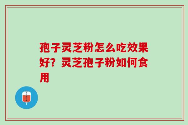孢子灵芝粉怎么吃效果好？灵芝孢子粉如何食用
