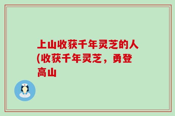上山收获千年灵芝的人(收获千年灵芝，勇登高山