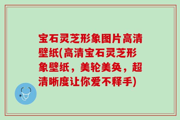 宝石灵芝形象图片高清壁纸(高清宝石灵芝形象壁纸，美轮美奂，超清晰度让你爱不释手)