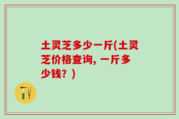 土灵芝多少一斤(土灵芝价格查询, 一斤多少钱？)