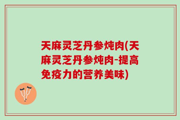 天麻灵芝丹参炖肉(天麻灵芝丹参炖肉-提高免疫力的营养美味)