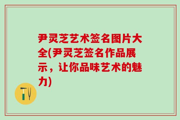 尹灵芝艺术签名图片大全(尹灵芝签名作品展示，让你品味艺术的魅力)