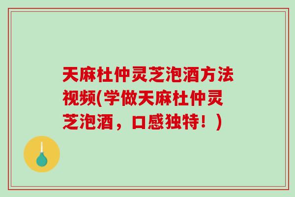天麻杜仲灵芝泡酒方法视频(学做天麻杜仲灵芝泡酒,口感独特!) 天麻杜仲灵芝泡酒方法视频(学做天麻杜仲灵芝泡酒,口感独特!)