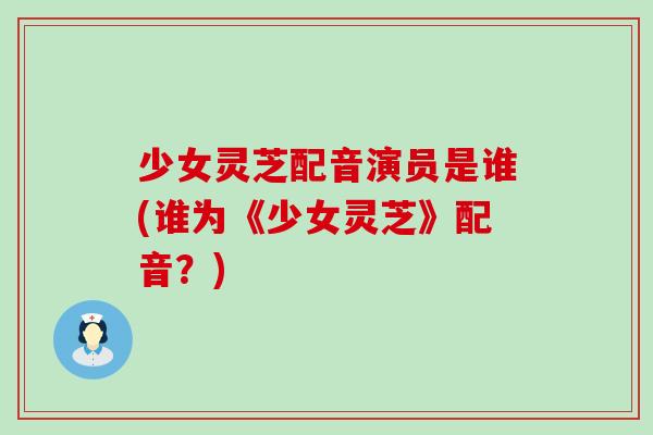 少女灵芝配音演员是谁(谁为《少女灵芝》配音？)