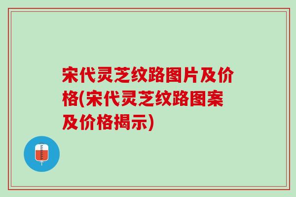 宋代灵芝纹路图片及价格(宋代灵芝纹路图案及价格揭示)