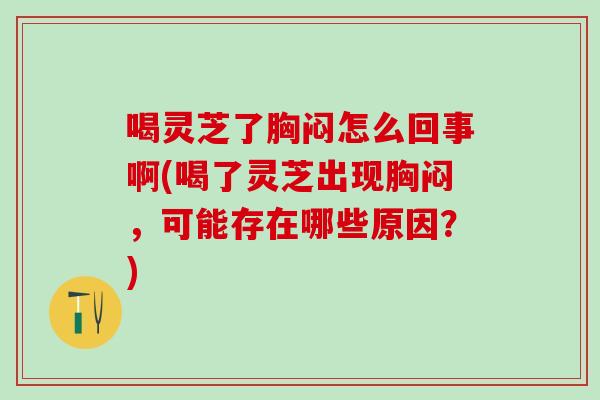 喝灵芝了胸闷怎么回事啊(喝了灵芝出现胸闷，可能存在哪些原因？)