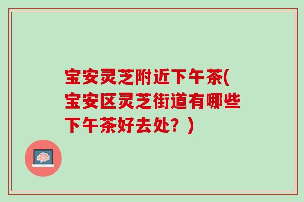 宝安灵芝附近下午茶(宝安区灵芝街道有哪些下午茶好去处？)