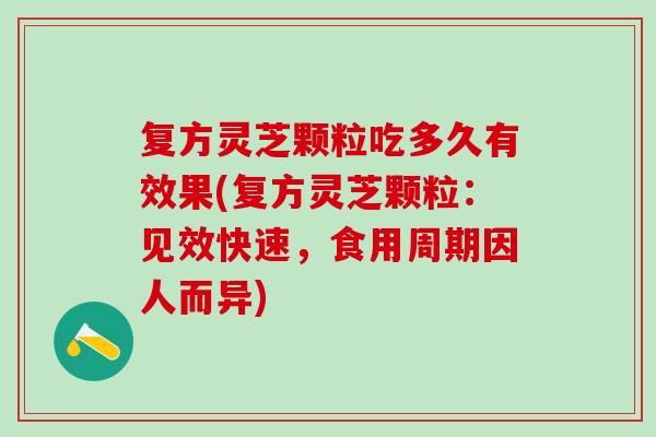 复方灵芝颗粒吃多久有效果(复方灵芝颗粒：见效快速，食用周期因人而异)