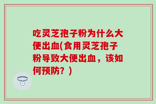 吃灵芝孢子粉为什么大便出血(食用灵芝孢子粉导致大便出血，该如何预防？)