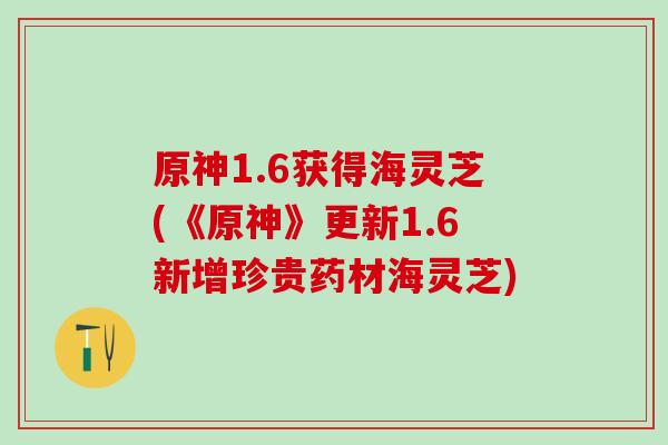 原神1.6获得海灵芝(《原神》更新1.6新增珍贵药材海灵芝)