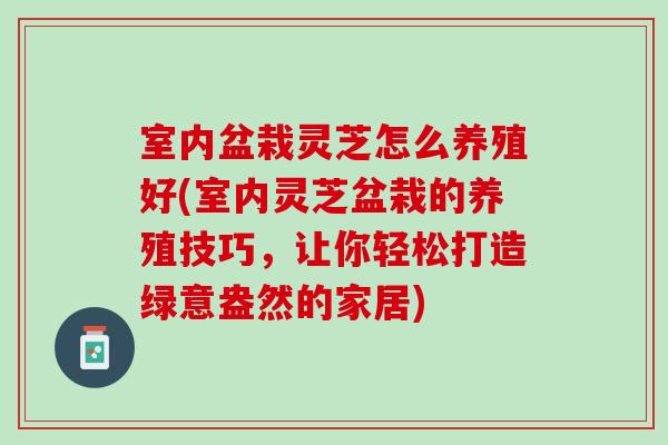 室内盆栽灵芝怎么养殖好(室内灵芝盆栽的养殖技巧，让你轻松打造绿意盎然的家居)
