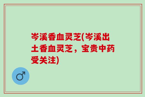 岑溪香血灵芝(岑溪出土香血灵芝，宝贵中药受关注)