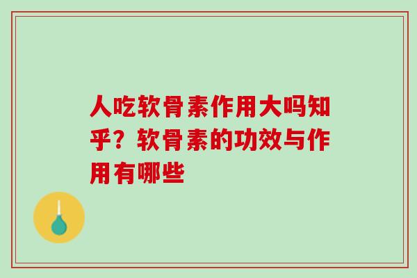 人吃软骨素作用大吗知乎？软骨素的功效与作用有哪些