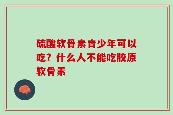 硫酸软骨素青少年可以吃？什么人不能吃胶原软骨素
