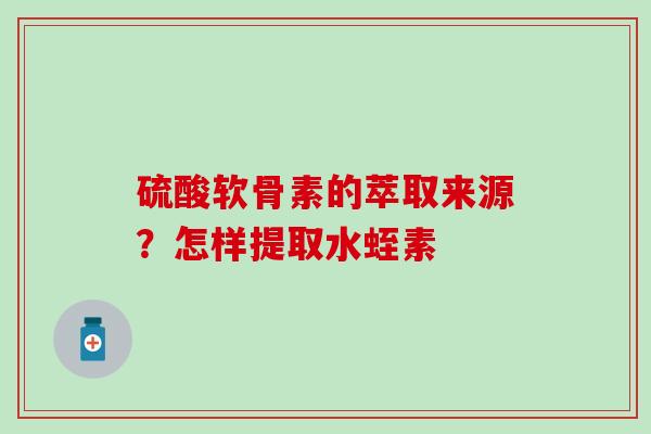 硫酸软骨素的萃取来源？怎样提取水蛭素