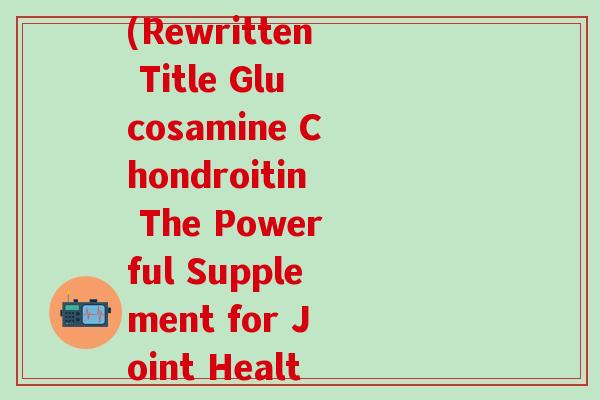 葡萄糖酸软骨素英文名(Rewritten Title Glucosamine Chondroitin The Powerful Supplement for Joint Health)