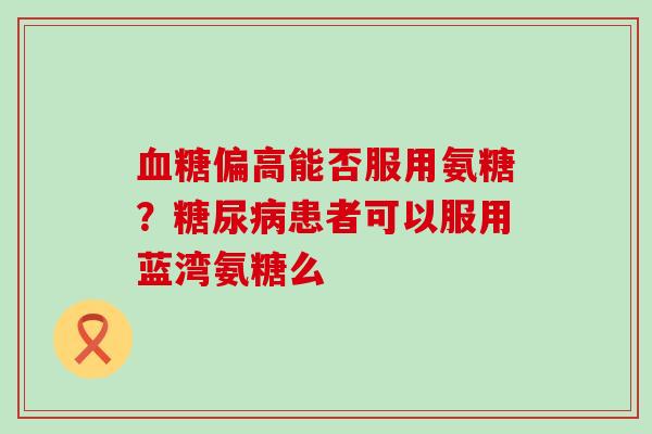 血糖偏高能否服用氨糖？糖尿病患者可以服用蓝湾氨糖么