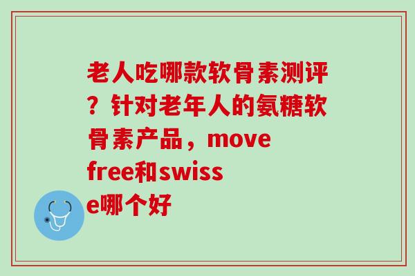 老人吃哪款软骨素测评？针对老年人的氨糖软骨素产品，move free和swisse哪个好