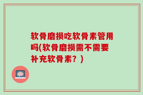软骨磨损吃软骨素管用吗(软骨磨损需不需要补充软骨素？)