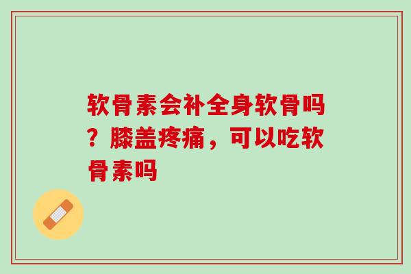 软骨素会补全身软骨吗？膝盖疼痛，可以吃软骨素吗