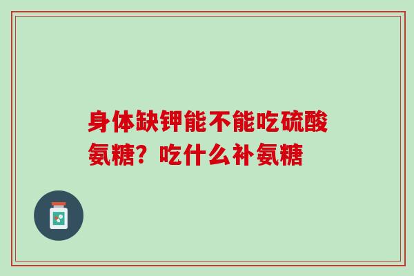 身体缺钾能不能吃硫酸氨糖？吃什么补氨糖