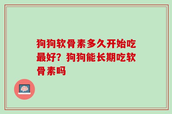 狗狗软骨素多久开始吃最好？狗狗能长期吃软骨素吗