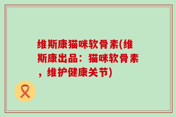 维斯康猫咪软骨素(维斯康出品：猫咪软骨素，维护健康关节)