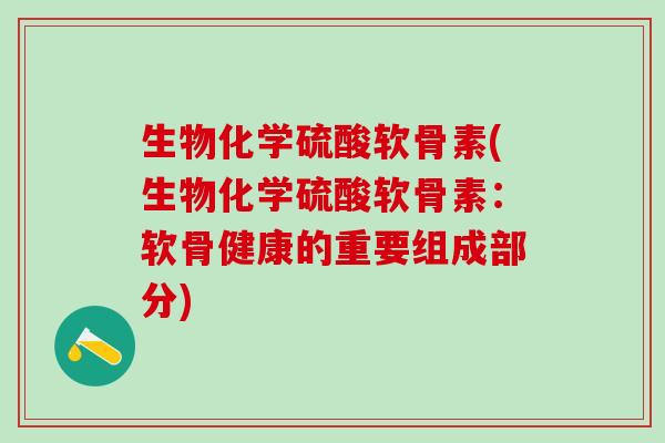 生物化学硫酸软骨素(生物化学硫酸软骨素：软骨健康的重要组成部分)
