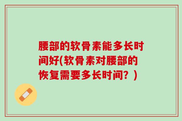腰部的软骨素能多长时间好(软骨素对腰部的恢复需要多长时间？)