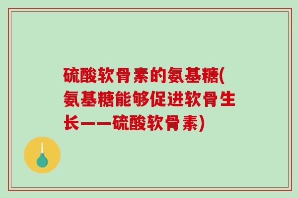 硫酸软骨素的氨基糖(氨基糖能够促进软骨生长——硫酸软骨素)