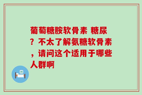 葡萄糖胺软骨素 糖尿？不太了解氨糖软骨素，请问这个适用于哪些人群啊