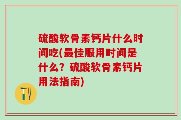 硫酸软骨素钙片什么时间吃(最佳服用时间是什么？硫酸软骨素钙片用法指南)