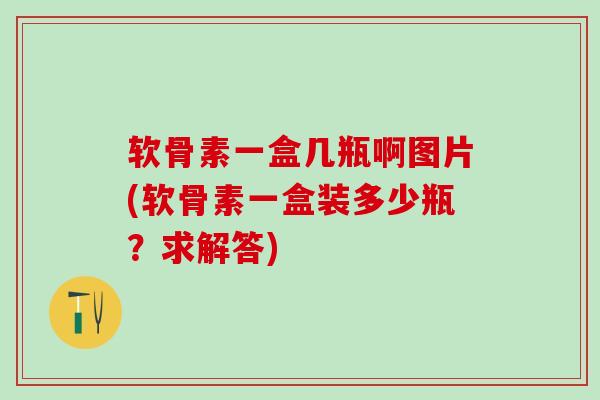 软骨素一盒几瓶啊图片(软骨素一盒装多少瓶？求解答)