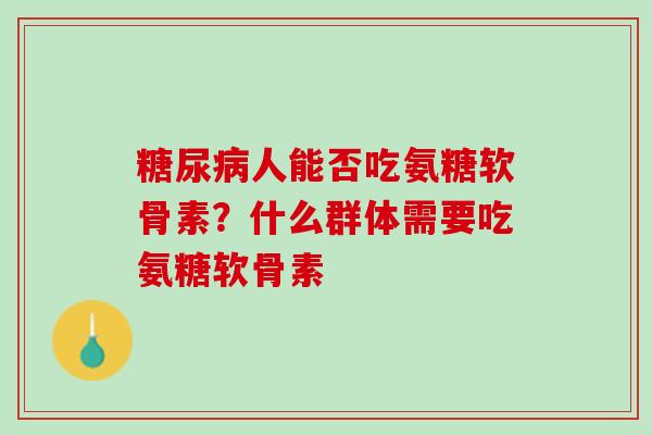 糖尿病人能否吃氨糖软骨素？什么群体需要吃氨糖软骨素