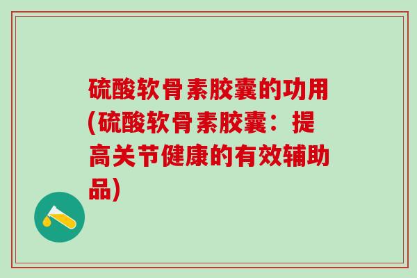 硫酸软骨素胶囊的功用(硫酸软骨素胶囊：提高关节健康的有效辅助品)