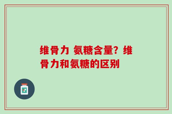 维骨力 氨糖含量？维骨力和氨糖的区别