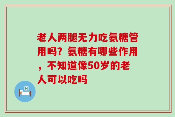 老人两腿无力吃氨糖管用吗？氨糖有哪些作用，不知道像50岁的老人可以吃吗