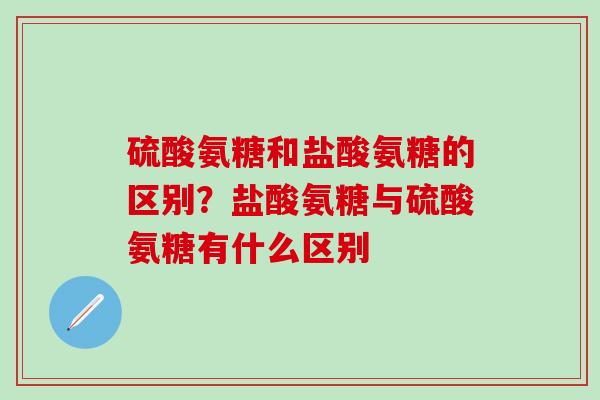 硫酸氨糖和盐酸氨糖的区别？盐酸氨糖与硫酸氨糖有什么区别