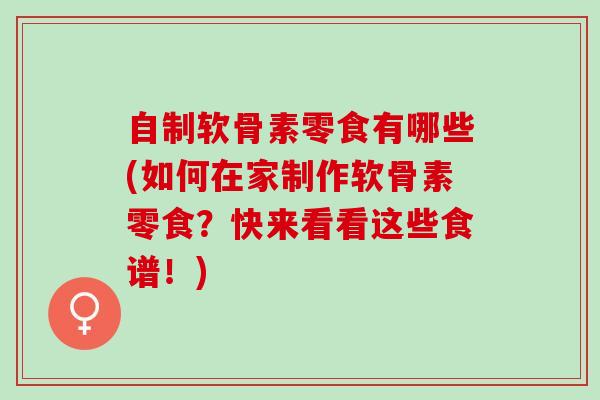 自制软骨素零食有哪些(如何在家制作软骨素零食？快来看看这些食谱！)