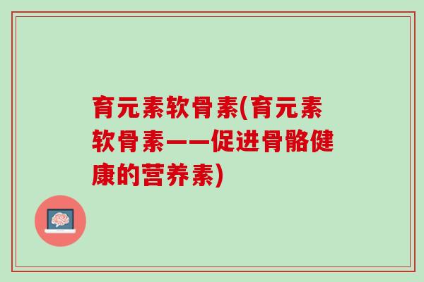 育元素软骨素(育元素软骨素——促进骨骼健康的营养素)