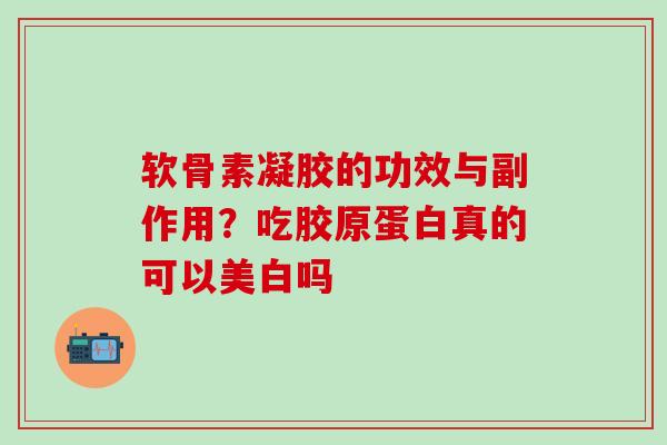 软骨素凝胶的功效与副作用?吃胶原蛋白真的可以美白吗 软骨素凝胶的功效与副作用?吃胶原蛋白真的可以美白吗
