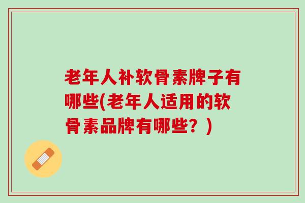 老年人补软骨素牌子有哪些(老年人适用的软骨素品牌有哪些？)