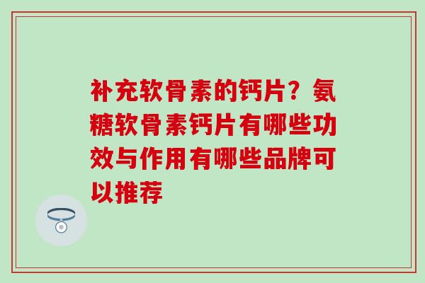 补充软骨素的钙片？氨糖软骨素钙片有哪些功效与作用有哪些品牌可以推荐