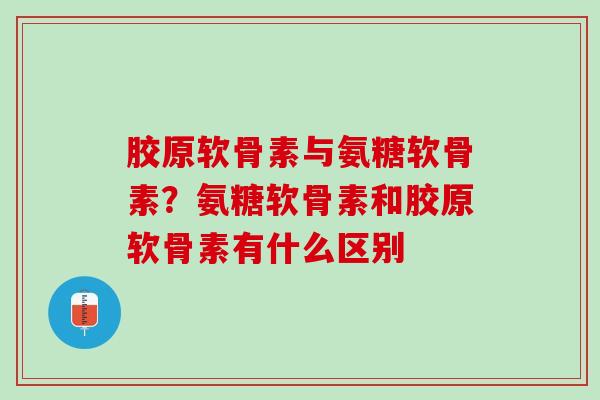胶原软骨素与氨糖软骨素？氨糖软骨素和胶原软骨素有什么区别