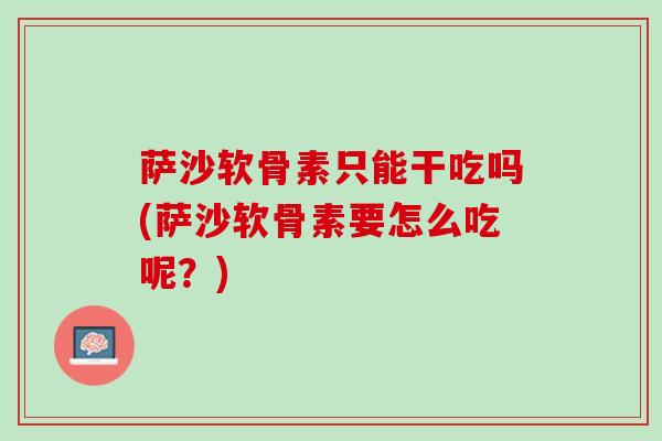 萨沙软骨素只能干吃吗(萨沙软骨素要怎么吃呢？)