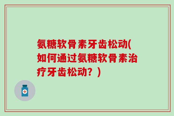 氨糖软骨素牙齿松动(如何通过氨糖软骨素治疗牙齿松动？)