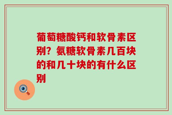 葡萄糖酸钙和软骨素区别？氨糖软骨素几百块的和几十块的有什么区别