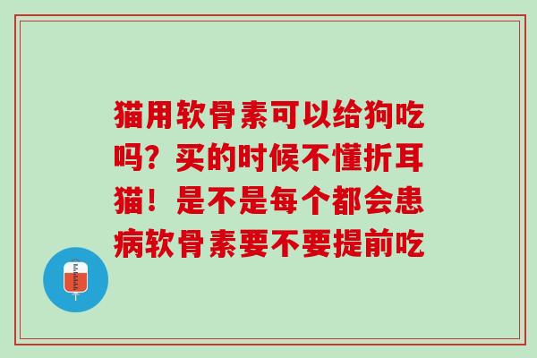 猫用软骨素可以给狗吃吗？买的时候不懂折耳猫！是不是每个都会患病软骨素要不要提前吃