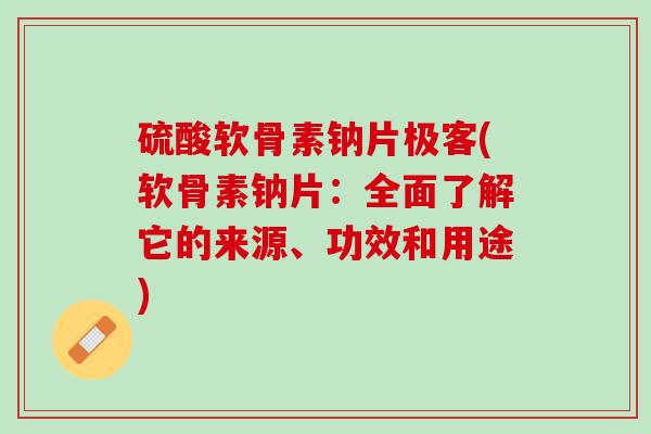 硫酸软骨素钠片极客(软骨素钠片：全面了解它的来源、功效和用途)
